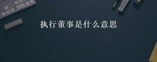 執(zhí)行董事是什么意思.jpg 執(zhí)行董事是什么意思.jpg
