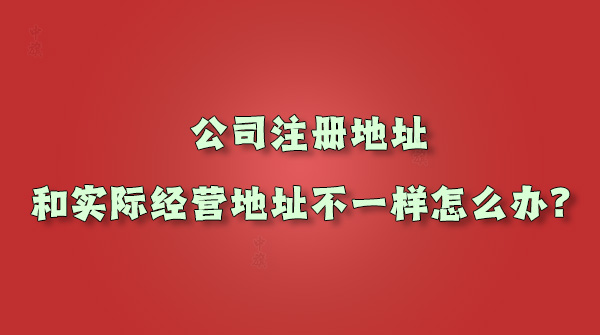 公司注冊(cè)地址和實(shí)際經(jīng)營地址不一樣怎么辦.jpg 公司注冊(cè)地址和實(shí)際經(jīng)營地址不一樣怎么辦.jpg