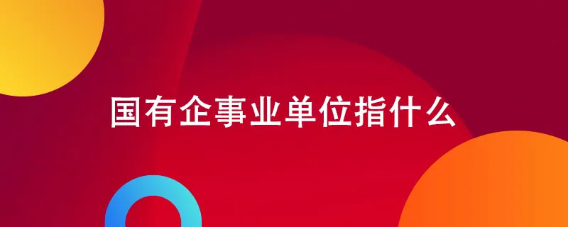 國有企業(yè)事業(yè)單位指什么.jpg 國有企業(yè)事業(yè)單位指什么.jpg