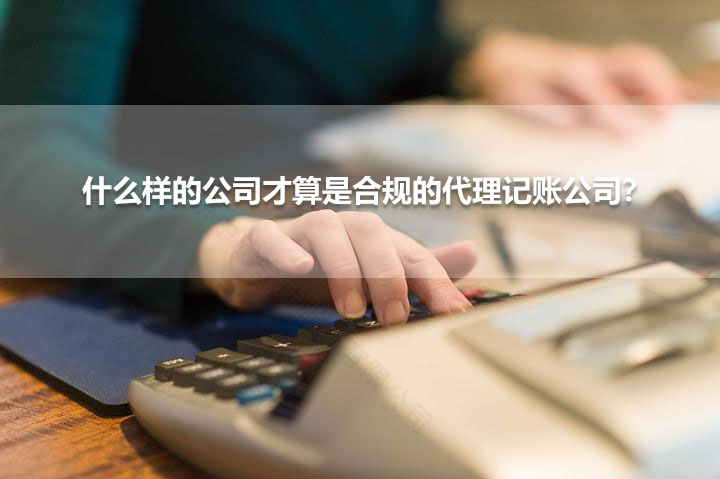 什么樣的公司才算是合規(guī)的代理記賬公司？.jpg